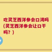 吃灵芝西洋参会口渴吗(灵芝西洋参会让口干吗？)