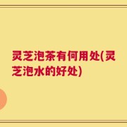 灵芝泡茶有何用处(灵芝泡水的好处)