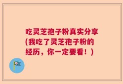 吃灵芝孢子粉真实分享(我吃了灵芝孢子粉的经历，你一定要看！)