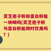 灵芝孢子粉和蛋白粉能一块喝吗(灵芝孢子粉与蛋白粉能同时饮用吗？)