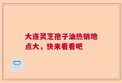 大连灵芝孢子油热销地点大，快来看看吧