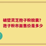 破壁灵芝抱子粉胶囊？孢子粉市面售价是多少