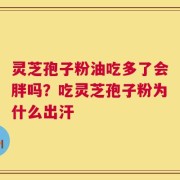 灵芝孢子粉油吃多了会胖吗？吃灵芝孢子粉为什么出汗