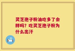 灵芝孢子粉油吃多了会胖吗？吃灵芝孢子粉为什么出汗