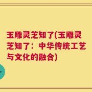 玉雕灵芝知了(玉雕灵芝知了：中华传统工艺与文化的融合)