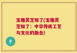玉雕灵芝知了(玉雕灵芝知了：中华传统工艺与文化的融合)