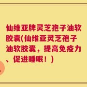 仙维亚牌灵芝孢子油软胶囊(仙维亚灵芝孢子油软胶囊，提高免疫力、促进睡眠！)