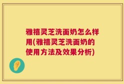 雅禧灵芝洗面奶怎么样用(雅禧灵芝洗面奶的使用方法及效果分析)