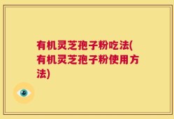 有机灵芝孢子粉吃法(有机灵芝孢子粉使用方法)