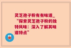 灵芝孢子粉有有味道_“探索灵芝孢子粉的独特风味：深入了解其味道特点”