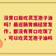 没胃口能吃灵芝孢子油吗？最近肠胃病经常发作，都没有胃口吃饭了，可以吃灵芝孢子油吗