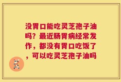 没胃口能吃灵芝孢子油吗？最近肠胃病经常发作，都没有胃口吃饭了，可以吃灵芝孢子油吗