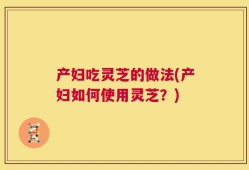 产妇吃灵芝的做法(产妇如何使用灵芝？)