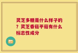 灵芝多糖是什么样子的？灵芝香菇平菇有什么标志性成分