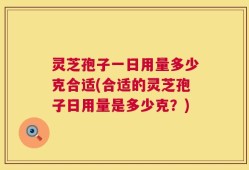 灵芝孢子一日用量多少克合适(合适的灵芝孢子日用量是多少克？)