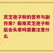 灵芝孢子粉的营养与副作用？服用灵芝孢子粉后会头晕吗需要注意什么
