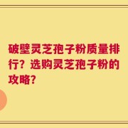 破壁灵芝孢子粉质量排行？选购灵芝孢子粉的攻略？