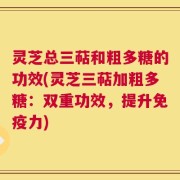 灵芝总三萜和粗多糖的功效(灵芝三萜加粗多糖：双重功效，提升免疫力)