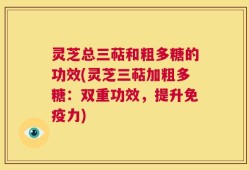 灵芝总三萜和粗多糖的功效(灵芝三萜加粗多糖：双重功效，提升免疫力)