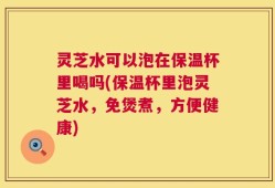 灵芝水可以泡在保温杯里喝吗(保温杯里泡灵芝水，免煲煮，方便健康)