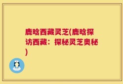 鹿晗西藏灵芝(鹿晗探访西藏：探秘灵芝奥秘)