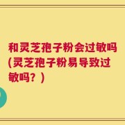 和灵芝孢子粉会过敏吗(灵芝孢子粉易导致过敏吗？)