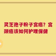 灵芝孢子粉子宫癌？宫颈癌该如何护理保健