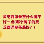 灵芝西洋参茶什么牌子好一点(哪个牌子的灵芝西洋参茶最好？)