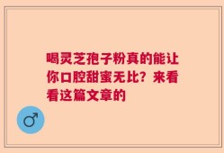 喝灵芝孢子粉真的能让你口腔甜蜜无比？来看看这篇文章的