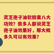 灵芝孢子油软胶囊八大功效？很多人都说灵芝孢子油效果好，那大概多久可以有效果？