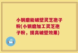 小钢磨能破壁灵芝孢子粉(小钢磨加工灵芝孢子粉，提高破壁效果)