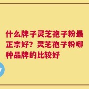 什么牌子灵芝孢子粉最正宗好？灵芝孢子粉哪种品牌的比较好