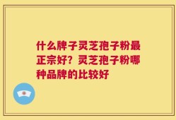 什么牌子灵芝孢子粉最正宗好？灵芝孢子粉哪种品牌的比较好