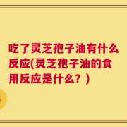吃了灵芝孢子油有什么反应(灵芝孢子油的食用反应是什么？)
