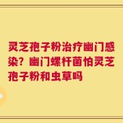 灵芝孢子粉治疗幽门感染？幽门螺杆菌怕灵芝孢子粉和虫草吗
