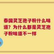 泰国灵芝孢子粉什么味道？为什么都是灵芝孢子粉味道不一样