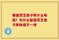 泰国灵芝孢子粉什么味道？为什么都是灵芝孢子粉味道不一样
