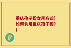 重庆孢子粉食用方式(如何食用重庆孢子粉？)