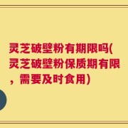 灵芝破壁粉有期限吗(灵芝破壁粉保质期有限，需要及时食用)