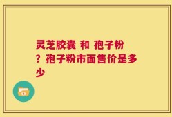 灵芝胶囊 和 孢子粉？孢子粉市面售价是多少