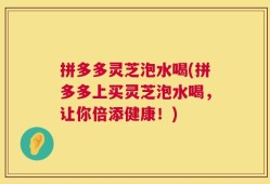 拼多多灵芝泡水喝(拼多多上买灵芝泡水喝，让你倍添健康！)