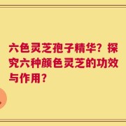六色灵芝孢子精华？探究六种颜色灵芝的功效与作用？