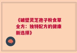 《破壁灵芝孢子粉食草全方：独特配方的健康新选择》