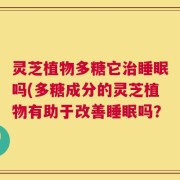 灵芝植物多糖它治睡眠吗(多糖成分的灵芝植物有助于改善睡眠吗？