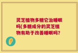 灵芝植物多糖它治睡眠吗(多糖成分的灵芝植物有助于改善睡眠吗？