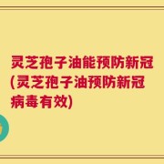 灵芝孢子油能预防新冠(灵芝孢子油预防新冠病毒有效)