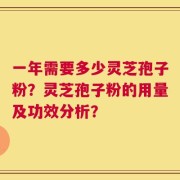 一年需要多少灵芝孢子粉？灵芝孢子粉的用量及功效分析？