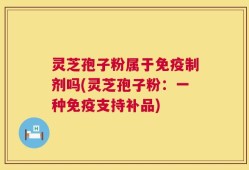 灵芝孢子粉属于免疫制剂吗(灵芝孢子粉：一种免疫支持补品)