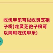 吃优甲乐可以吃灵芝孢子粉(吃灵芝孢子粉可以同时吃优甲乐)