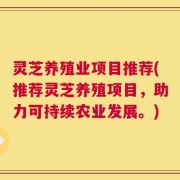 灵芝养殖业项目推荐(推荐灵芝养殖项目，助力可持续农业发展。)